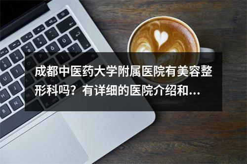 成都中医药大学附属医院有美容整形科吗？有详细的医院介绍和米雄飞、段渠医生坐诊！