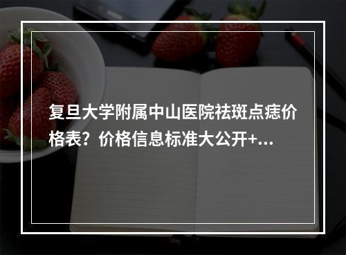 复旦大学附属中山医院祛斑点痣价格表？价格信息标准大公开+祛斑手术过程！