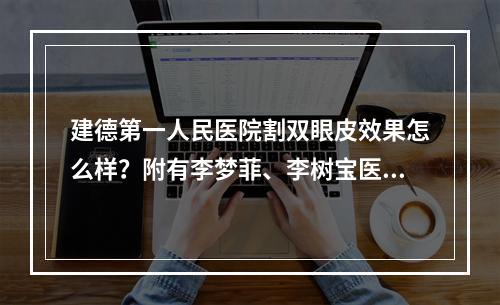 建德第一人民医院割双眼皮效果怎么样？附有李梦菲、李树宝医生+医院整形科介绍！