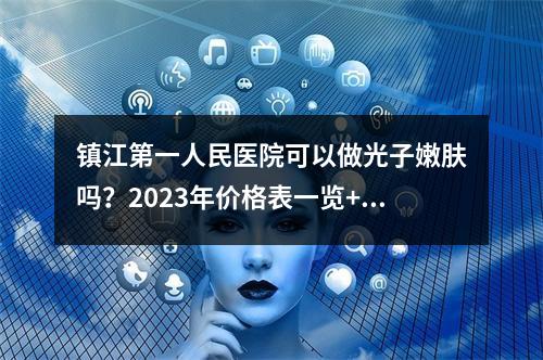 镇江第一人民医院可以做光子嫩肤吗？2023年价格表一览+详细的案例分享！