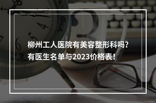 柳州工人医院有美容整形科吗？有医生名单与2023价格表！