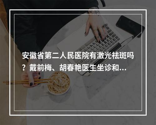 安徽省第二人民医院有激光祛斑吗？戴前梅、胡春艳医生坐诊和医院皮肤科简介！