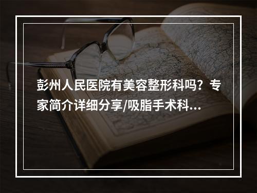 彭州人民医院有美容整形科吗？专家简介详细分享/吸脂手术科普！