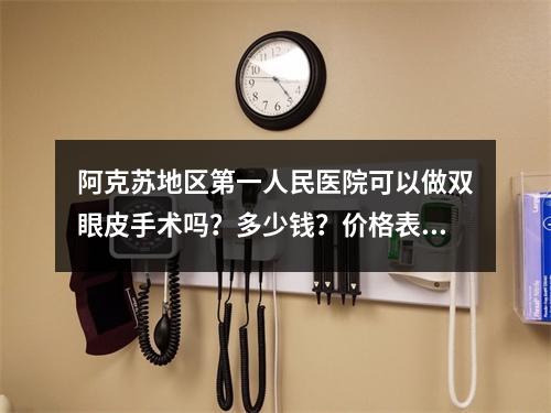 阿克苏地区第一人民医院可以做双眼皮手术吗？多少钱？价格表公开和医院整形科医生医生