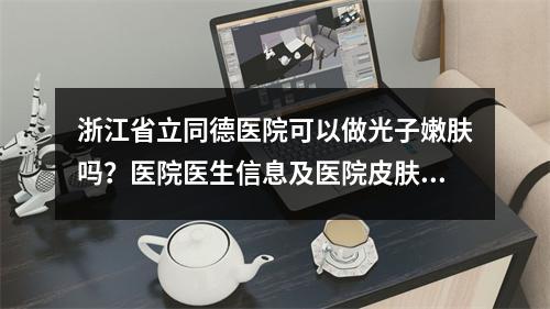 浙江省立同德医院可以做光子嫩肤吗？医院医生信息及医院皮肤科介绍！