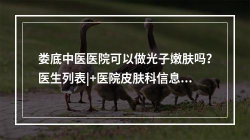 娄底中医医院可以做光子嫩肤吗？医生列表|+医院皮肤科信息介绍！