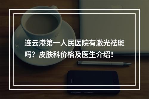 连云港第一人民医院有激光祛斑吗？皮肤科价格及医生介绍！