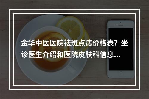 金华中医医院祛斑点痣价格表？坐诊医生介绍和医院皮肤科信息查询！