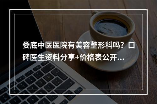 娄底中医医院有美容整形科吗？口碑医生资料分享+价格表公开！