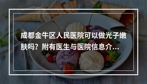 成都金牛区人民医院可以做光子嫩肤吗？附有医生与医院信息介绍！