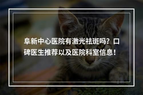 阜新中心医院有激光祛斑吗？口碑医生推荐以及医院科室信息！