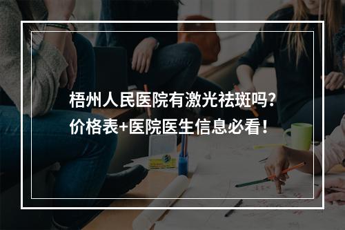 梧州人民医院有激光祛斑吗？价格表+医院医生信息必看！