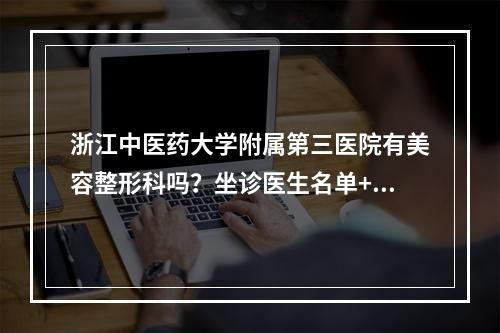 浙江中医药大学附属第三医院有美容整形科吗？坐诊医生名单+热门项目介绍~