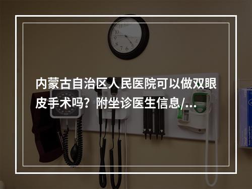 内蒙古自治区人民医院可以做双眼皮手术吗？附坐诊医生信息/医院整形科资料更新！