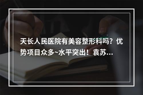 天长人民医院有美容整形科吗？优势项目众多~水平突出！袁苏芳医生强势推荐！