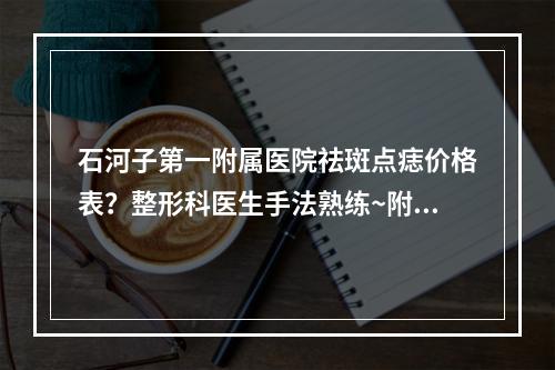 石河子第一附属医院祛斑点痣价格表？整形科医生手法熟练~附相关医院信息