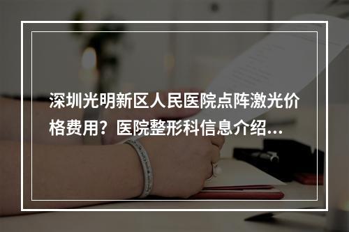 深圳光明新区人民医院点阵激光价格费用？医院整形科信息介绍和梁大宁医生、于波医师坐诊！