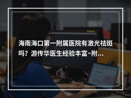 海南海口第一附属医院有激光祛斑吗？游传华医生经验丰富~附详细医院信息分享！