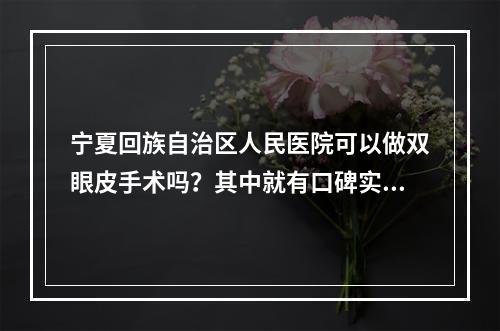 宁夏回族自治区人民医院可以做双眼皮手术吗？其中就有口碑实力医生推荐和医院信息介绍