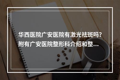 华西医院广安医院有激光祛斑吗？附有广安医院整形科介绍和整形科医生推荐