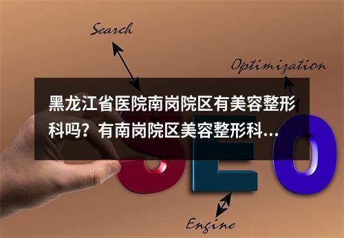 黑龙江省医院南岗院区有美容整形科吗？有南岗院区美容整形科信息和美容整形科医生