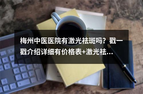 梅州中医医院有激光祛斑吗？戳一戳介绍详细有价格表+激光祛斑手术科普