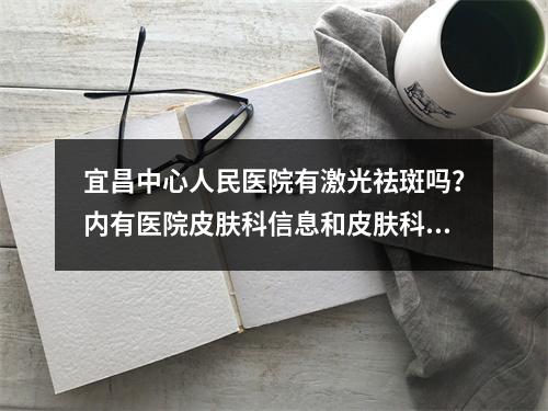 宜昌中心人民医院有激光祛斑吗？内有医院皮肤科信息和皮肤科医生团队