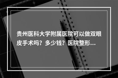 贵州医科大学附属医院可以做双眼皮手术吗？多少钱？医院整形科介绍和整形科医生