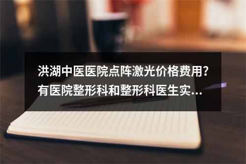 洪湖中医医院点阵激光价格费用？有医院整形科和整形科医生实力推荐！