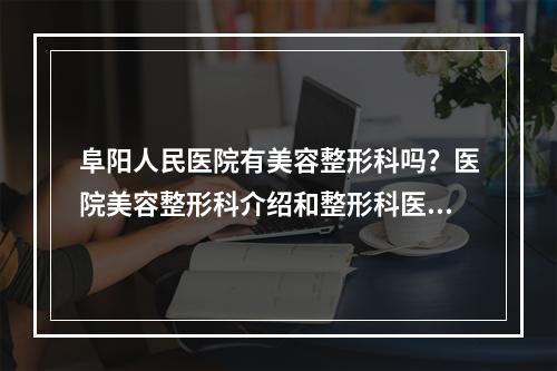 阜阳人民医院有美容整形科吗？医院美容整形科介绍和整形科医生推荐