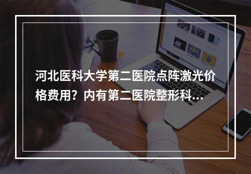 河北医科大学第二医院点阵激光价格费用？内有第二医院整形科介绍和整形科医生