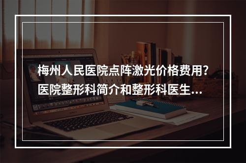 梅州人民医院点阵激光价格费用？医院整形科简介和整形科医生坐诊