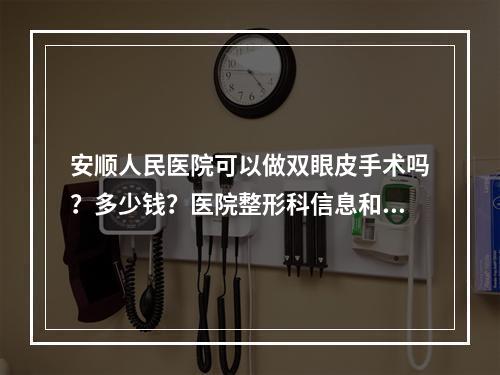 安顺人民医院可以做双眼皮手术吗？多少钱？医院整形科信息和整形科医生推荐