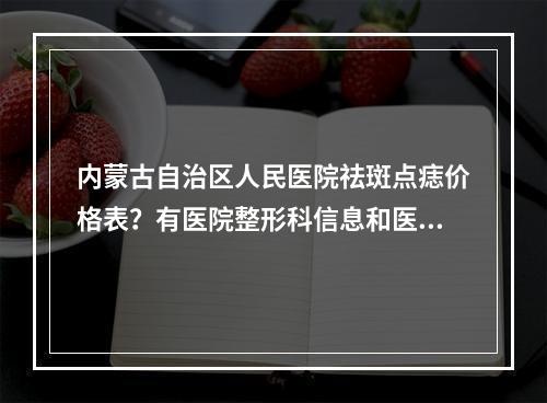 内蒙古自治区人民医院祛斑点痣价格表？有医院整形科信息和医生专家坐诊！