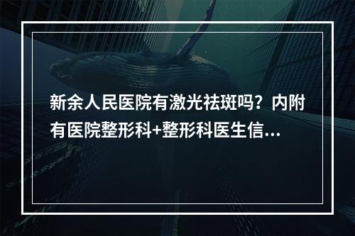 新余人民医院有激光祛斑吗？内附有医院整形科+整形科医生信息推荐