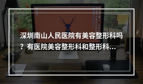 深圳南山人民医院有美容整形科吗？有医院美容整形科和整形科医生实力推荐