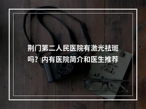 荆门第二人民医院有激光祛斑吗？内有医院简介和医生推荐