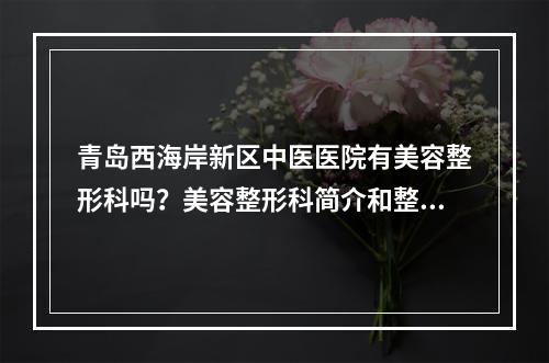 青岛西海岸新区中医医院有美容整形科吗？美容整形科简介和整形科医生推荐