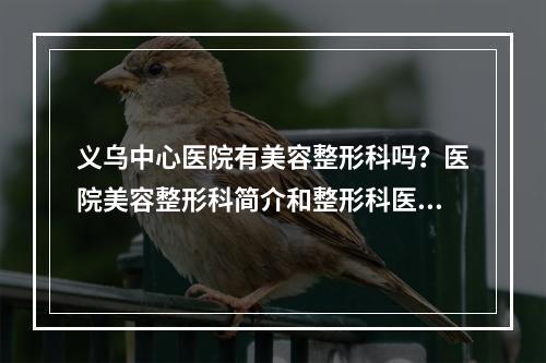 义乌中心医院有美容整形科吗？医院美容整形科简介和整形科医生