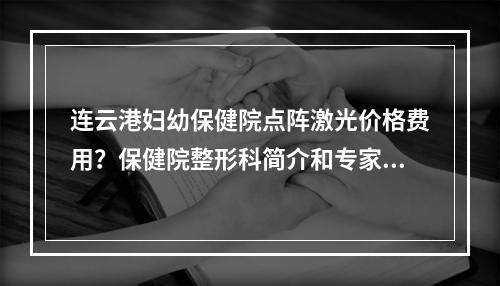 连云港妇幼保健院点阵激光价格费用？保健院整形科简介和专家医生推荐