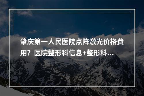 肇庆第一人民医院点阵激光价格费用？医院整形科信息+整形科医生推荐