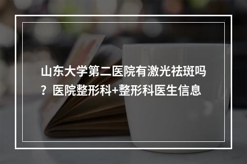 山东大学第二医院有激光祛斑吗？医院整形科+整形科医生信息