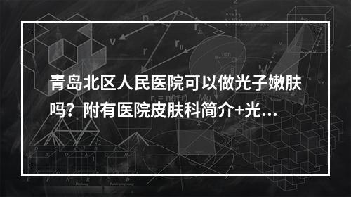 青岛北区人民医院可以做光子嫩肤吗？附有医院皮肤科简介+光子嫩肤手术原理是什么