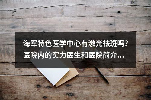 海军特色医学中心有激光祛斑吗？医院内的实力医生和医院简介分享！