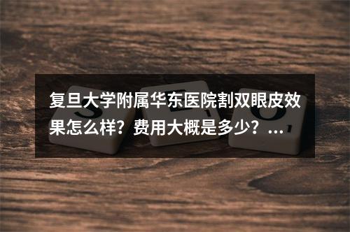 复旦大学附属华东医院割双眼皮效果怎么样？费用大概是多少？医院和医生资料这里看！