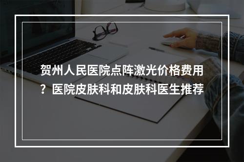 贺州人民医院点阵激光价格费用？医院皮肤科和皮肤科医生推荐