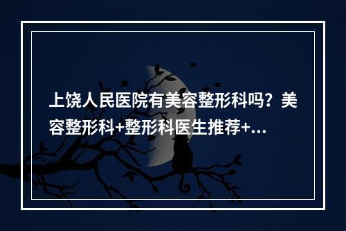 上饶人民医院有美容整形科吗？美容整形科+整形科医生推荐+科普分享