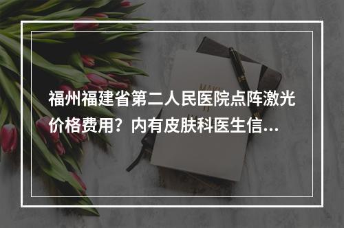 福州福建省第二人民医院点阵激光价格费用？内有皮肤科医生信息+价格费用是多少