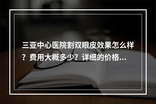 三亚中心医院割双眼皮效果怎么样？费用大概多少？详细的价格表信息附在后面！