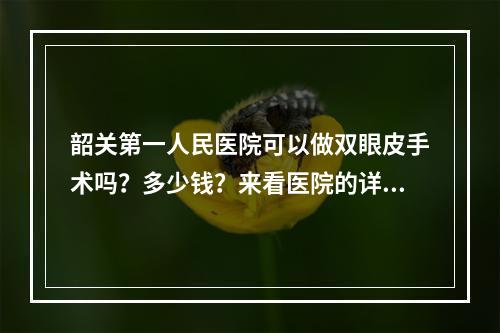 韶关第一人民医院可以做双眼皮手术吗？多少钱？来看医院的详细信息吧